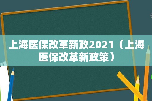 上海医保改革新政2021（上海医保改革新政策）