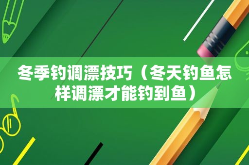 冬季钓调漂技巧（冬天钓鱼怎样调漂才能钓到鱼）