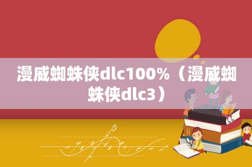 漫威蜘蛛侠dlc100%（漫威蜘蛛侠dlc3）