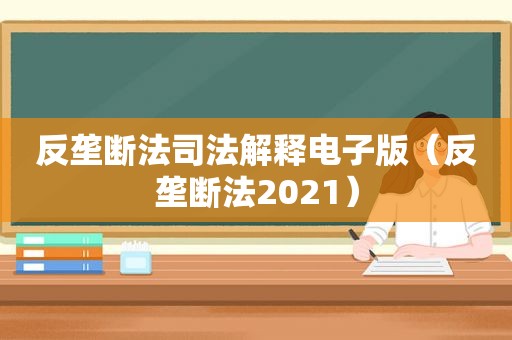 反垄断法司法解释电子版（反垄断法2021）