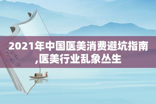 2021年中国医美消费避坑指南,医美行业乱象丛生