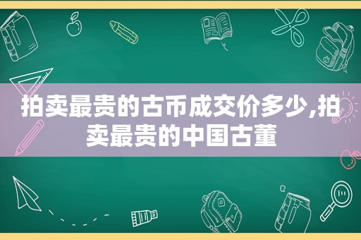 拍卖最贵的古币成交价多少,拍卖最贵的中国古董