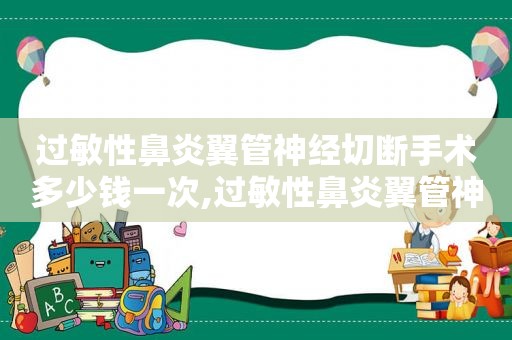 过敏性鼻炎翼管神经切断手术多少钱一次,过敏性鼻炎翼管神经切断手术多少钱费用