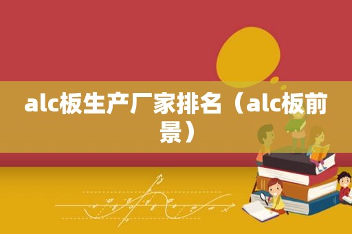 alc板生产厂家排名（alc板前景）