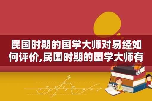 民国时期的国学大师对易经如何评价,民国时期的国学大师有哪些