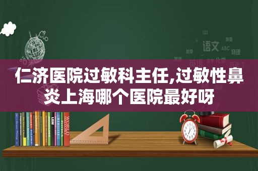 仁济医院过敏科主任,过敏性鼻炎上海哪个医院最好呀