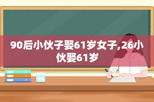 90后小伙子娶61岁女子,26小伙娶61岁