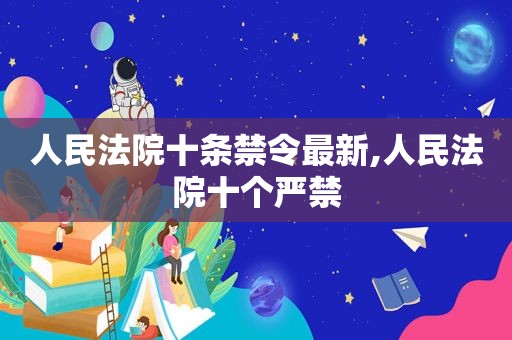 人民法院十条禁令最新,人民法院十个严禁