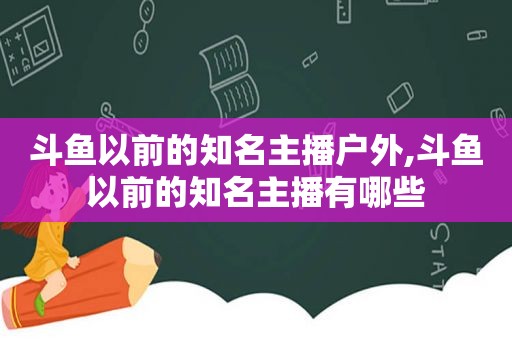 斗鱼以前的知名主播户外,斗鱼以前的知名主播有哪些