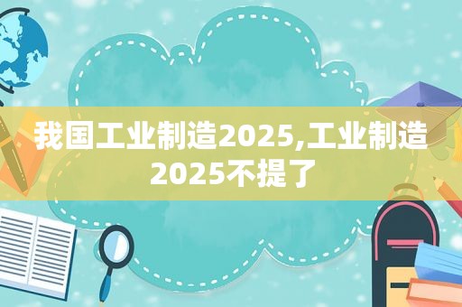 我国工业制造2025,工业制造2025不提了