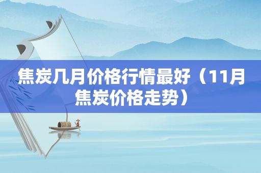 焦炭几月价格行情最好（11月焦炭价格走势）