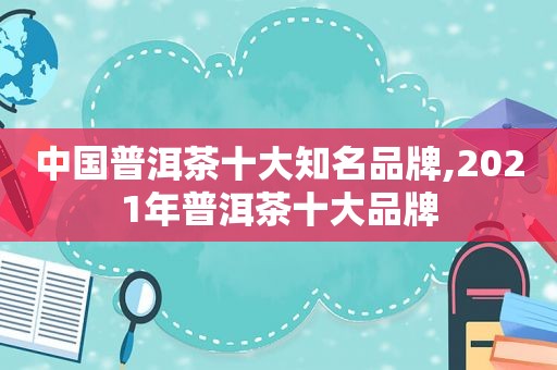 中国普洱茶十大知名品牌,2021年普洱茶十大品牌