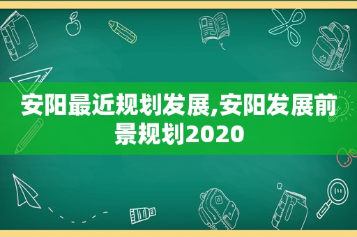 安阳最近规划发展,安阳发展前景规划2020  第1张