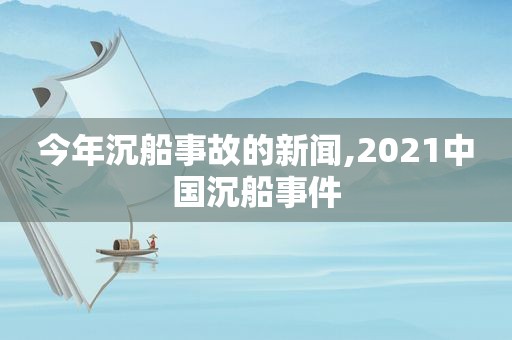 今年沉船事故的新闻,2021中国沉船事件