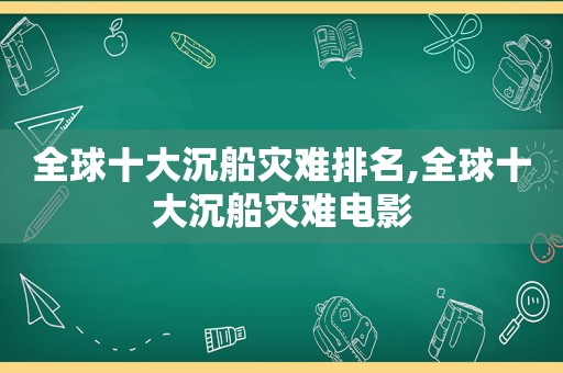 全球十大沉船灾难排名,全球十大沉船灾难电影