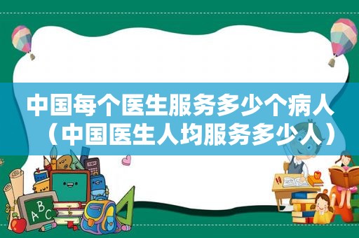 中国每个医生服务多少个病人（中国医生人均服务多少人）