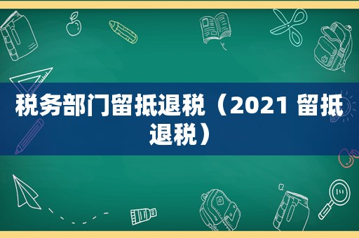 税务部门留抵退税（2021 留抵退税）