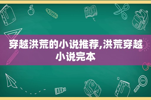 穿越洪荒的小说推荐,洪荒穿越小说完本