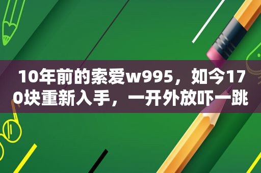 10年前的索爱w995，如今170块重新入手，一开外放吓一跳