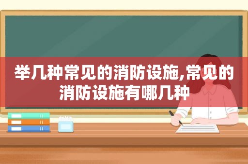 举几种常见的消防设施,常见的消防设施有哪几种