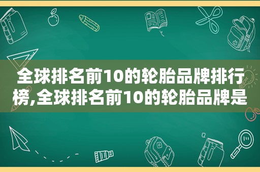 全球排名前10的轮胎品牌排行榜,全球排名前10的轮胎品牌是什么