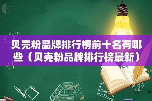 贝壳粉品牌排行榜前十名有哪些（贝壳粉品牌排行榜最新）