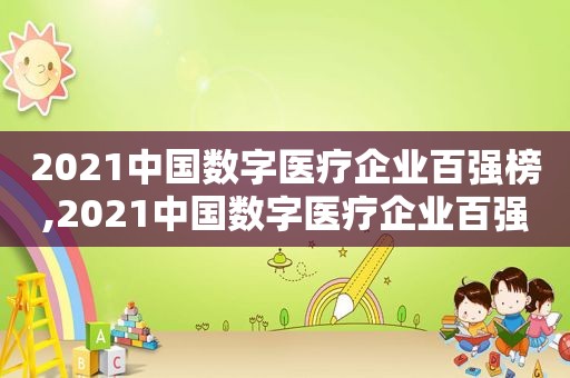 2021中国数字医疗企业百强榜,2021中国数字医疗企业百强榜医保控费服务商TOP10