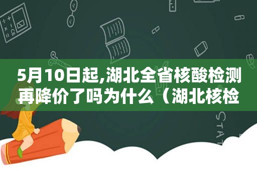 5月10日起,湖北全省核酸检测再降价了吗为什么（湖北核检费用再降多少）