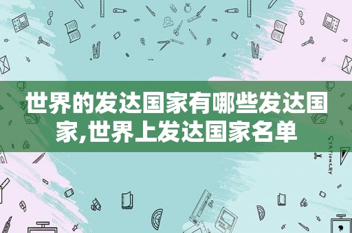 世界的发达国家有哪些发达国家,世界上发达国家名单  第1张