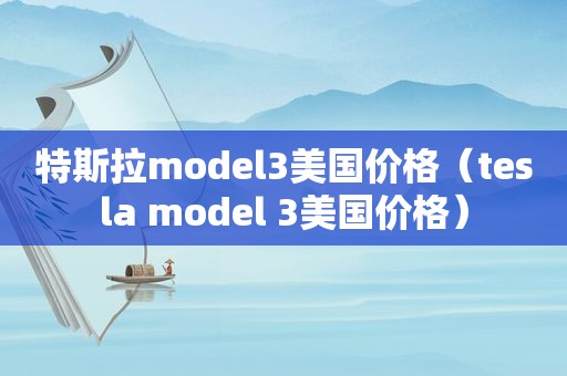 特斯拉model3美国价格（tesla model 3美国价格）