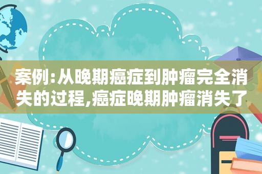 案例:从晚期癌症到肿瘤完全消失的过程,癌症晚期肿瘤消失了  第1张