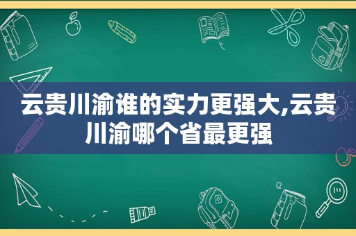 云贵川渝谁的实力更强大,云贵川渝哪个省最更强