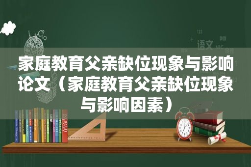 家庭教育父亲缺位现象与影响论文（家庭教育父亲缺位现象与影响因素）