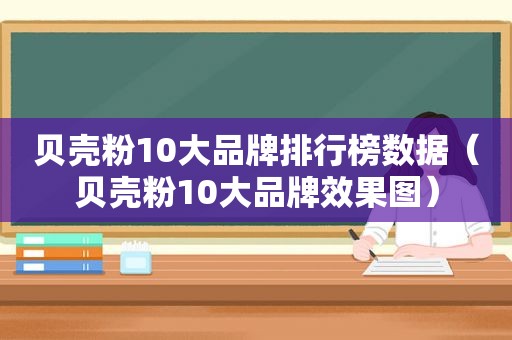 贝壳粉10大品牌排行榜数据（贝壳粉10大品牌效果图）