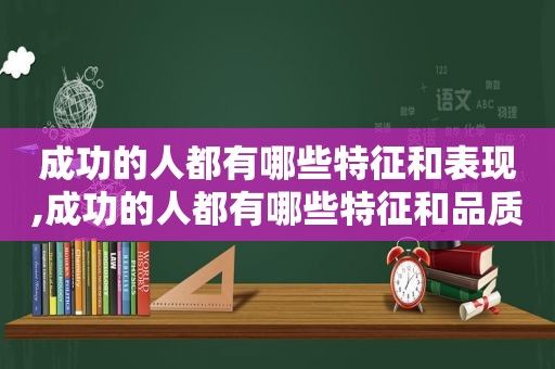 成功的人都有哪些特征和表现,成功的人都有哪些特征和品质