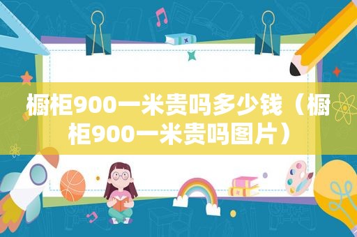 橱柜900一米贵吗多少钱（橱柜900一米贵吗图片）