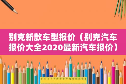 别克新款车型报价（别克汽车报价大全2020最新汽车报价）