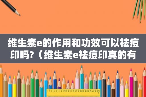 维生素e的作用和功效可以祛痘印吗?（维生素e祛痘印真的有效吗）  第1张