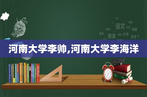 河南大学李帅,河南大学李海洋