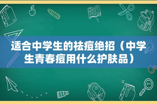 适合中学生的祛痘绝招（中学生青春痘用什么护肤品）