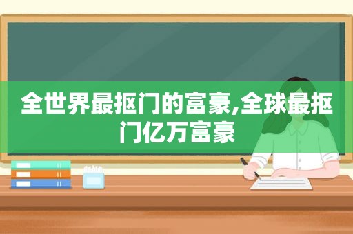 全世界最抠门的富豪,全球最抠门亿万富豪  第1张