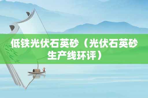 低铁光伏石英砂（光伏石英砂生产线环评）  第1张