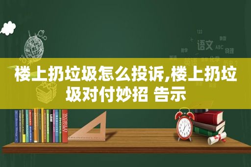 楼上扔垃圾怎么投诉,楼上扔垃圾对付妙招 告示  第1张