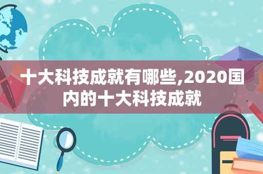 十大科技成就有哪些,2020国内的十大科技成就