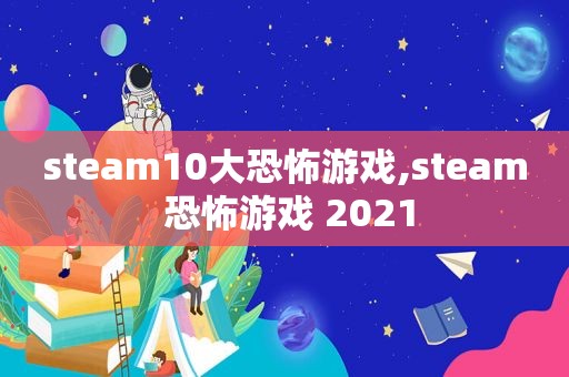 steam10大恐怖游戏,steam 恐怖游戏 2021