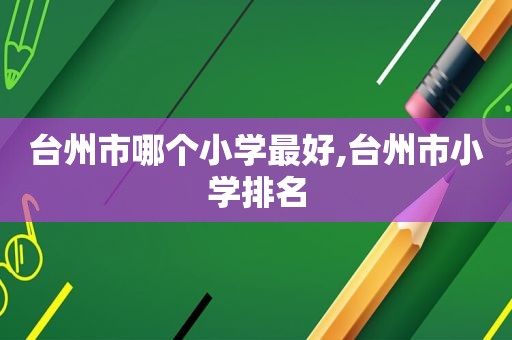 台州市哪个小学最好,台州市小学排名  第1张