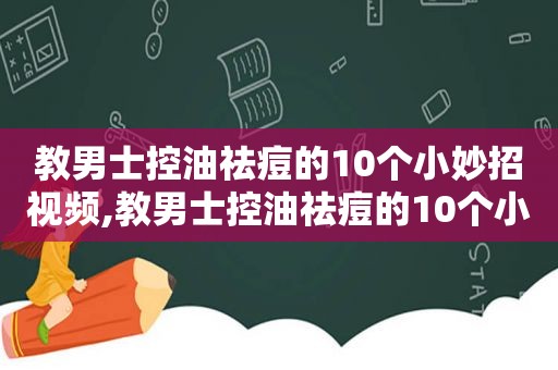 教男士控油祛痘的10个小妙招视频,教男士控油祛痘的10个小妙招是什么  第1张