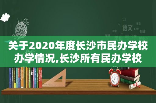 关于2020年度长沙市民办学校办学情况,长沙所有民办学校