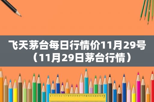 飞天茅台每日行情价11月29号（11月29日茅台行情）