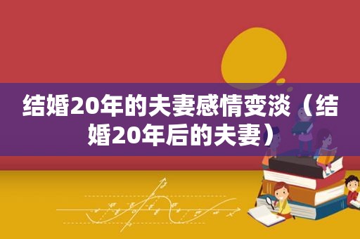 结婚20年的夫妻感情变淡（结婚20年后的夫妻）